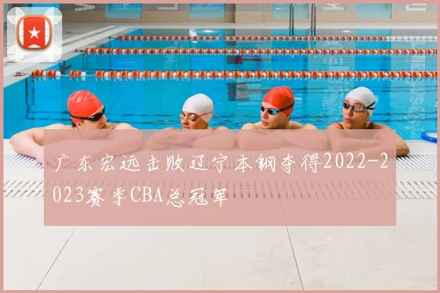 广东宏远击败辽宁本钢夺得2022-2023赛季CBA总冠军