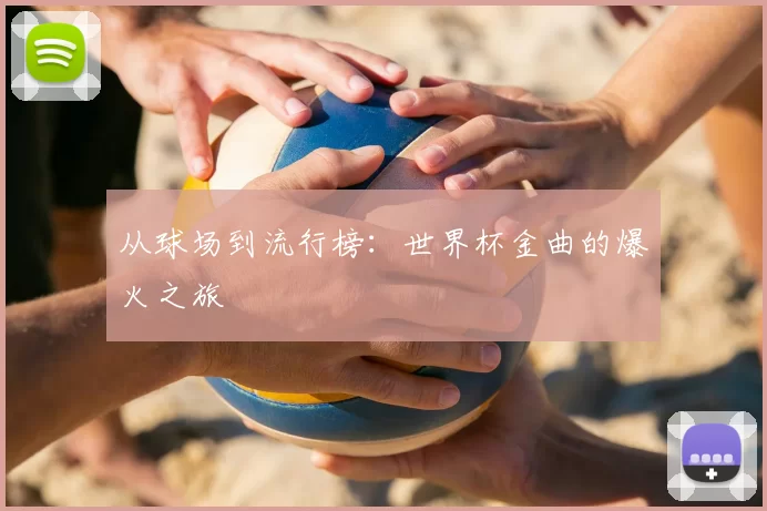 从球场到流行榜：世界杯金曲的爆火之旅