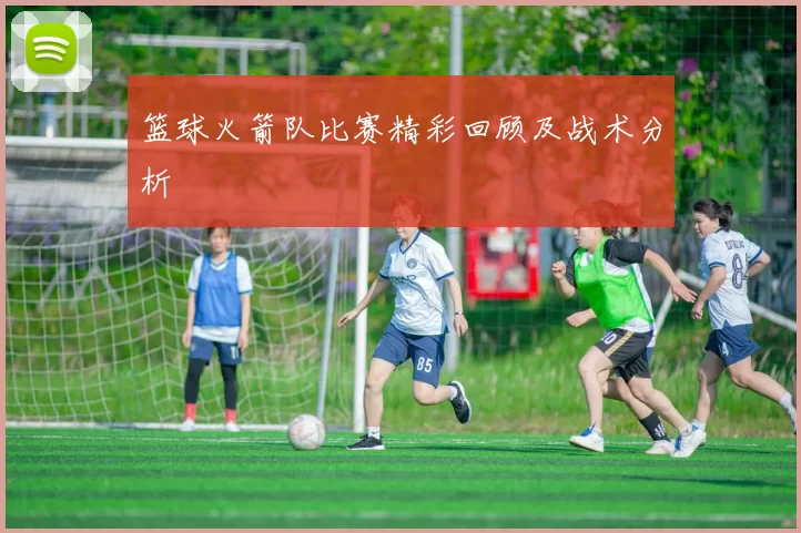 篮球火箭队比赛精彩回顾及战术分析