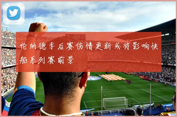 伦纳德季后赛伤情更新或将影响快船系列赛前景