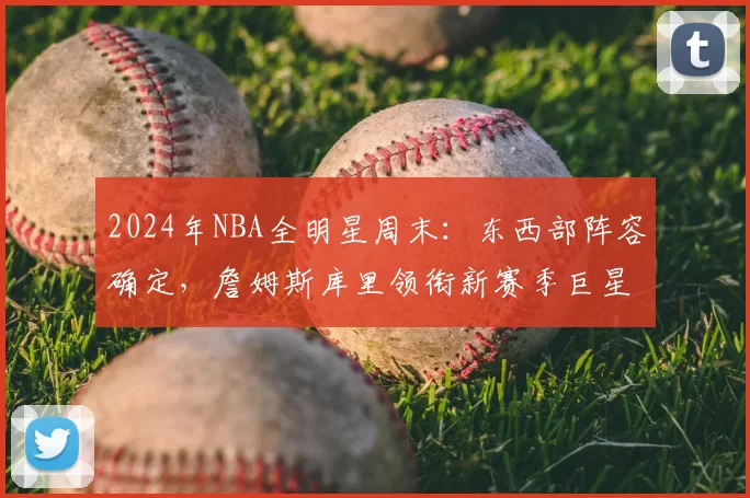 2024年NBA全明星周末：东西部阵容确定，詹姆斯库里领衔新赛季巨星对决
