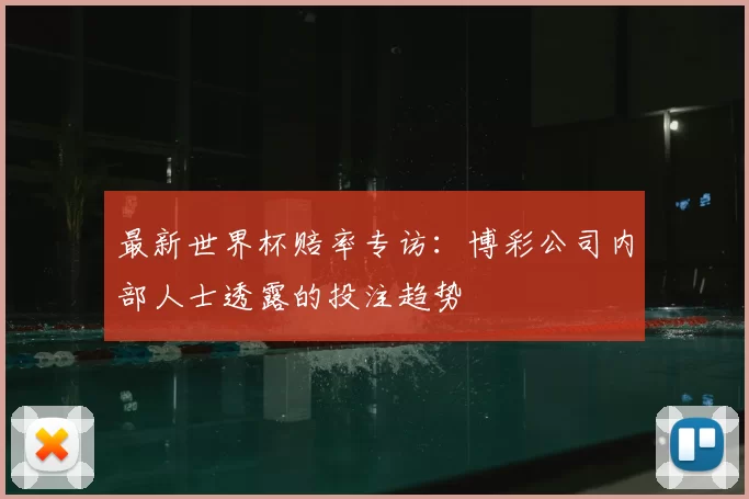 最新世界杯赔率专访:博彩公司内部人士透露的投注趋势