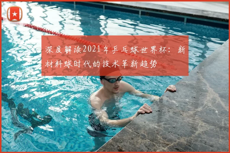 深度解读2021年乒乓球世界杯：新材料球时代的技术革新趋势