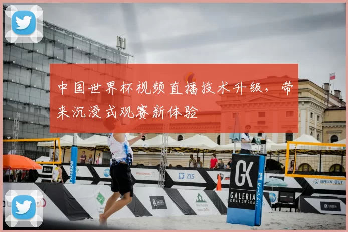 中国世界杯视频直播技术升级，带来沉浸式观赛新体验
