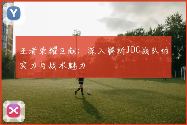 王者荣耀巨献:深入解析JDG战队的实力与战术魅力