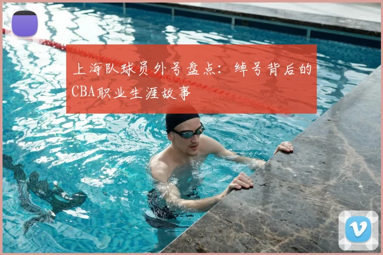 上海队球员外号盘点：绰号背后的CBA职业生涯故事