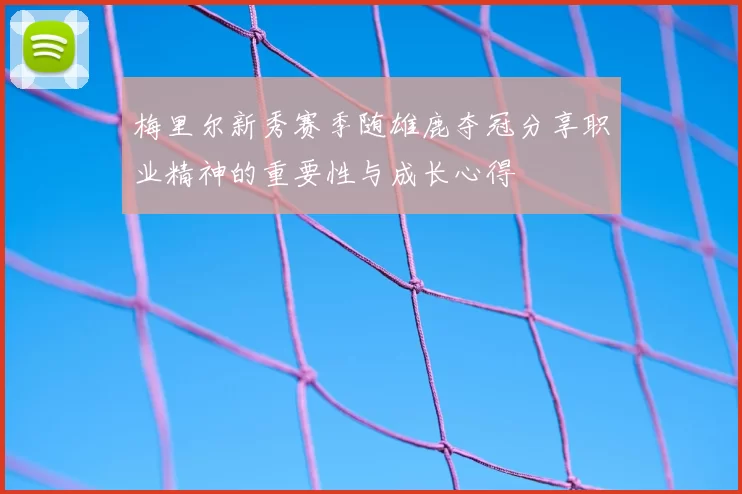 梅里尔新秀赛季随雄鹿夺冠分享职业精神的重要性与成长心得