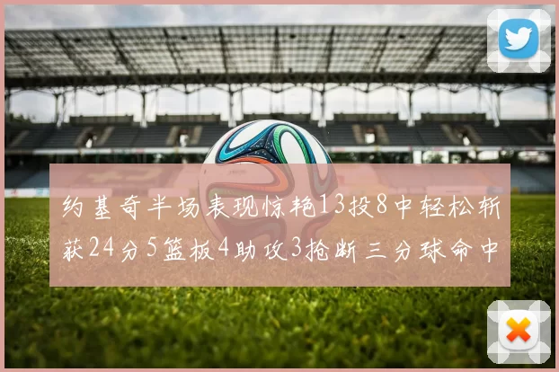 约基奇半场表现惊艳13投8中轻松斩获24分5篮板4助攻3抢断三分球命中率高达75