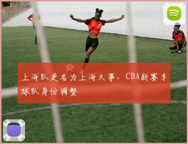 上海队更名为上海久事，CBA新赛季球队身份调整