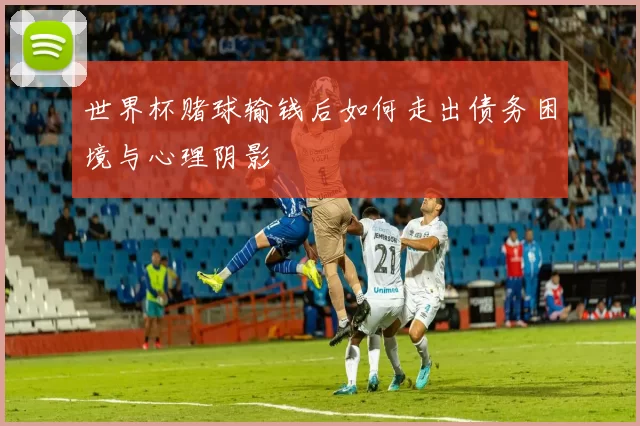 世界杯赌球输钱后如何走出债务困境与心理阴影
