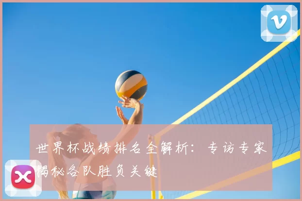 世界杯战绩排名全解析：专访专家揭秘各队胜负关键