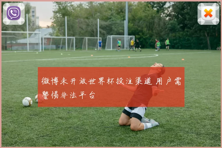 微博未开放世界杯投注渠道 用户需警惕非法平台
