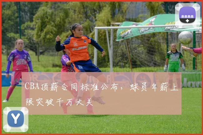 CBA顶薪合同标准公布，球员年薪上限突破千万大关