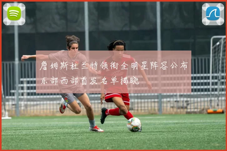 詹姆斯杜兰特领衔全明星阵容公布东部西部首发名单揭晓