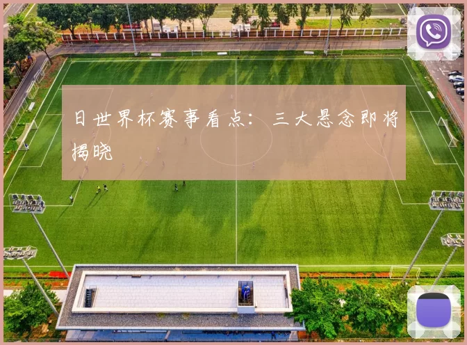 日世界杯赛事看点：三大悬念即将揭晓