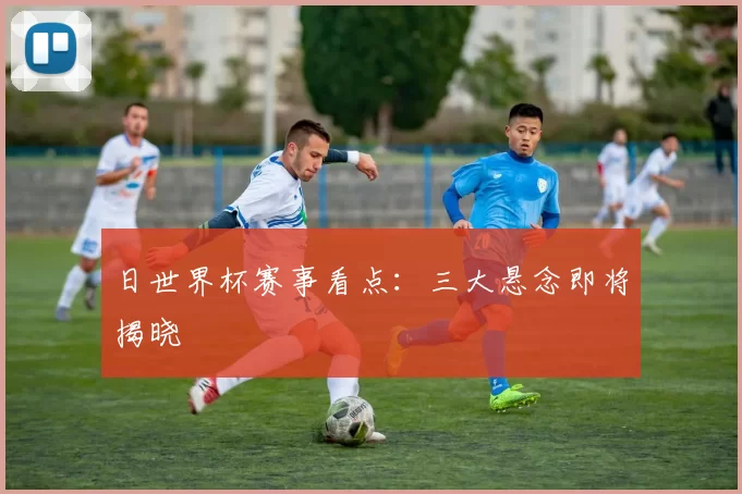日世界杯赛事看点：三大悬念即将揭晓