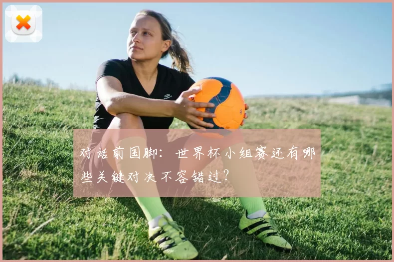对话前国脚：世界杯小组赛还有哪些关键对决不容错过？