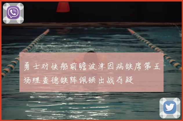 勇士对快船前瞻波津因病缺席第五场理查德缺阵佩顿出战存疑