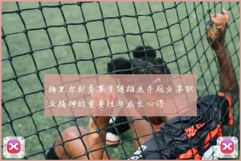 梅里尔新秀赛季随雄鹿夺冠分享职业精神的重要性与成长心得