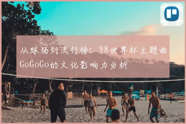 从球场到流行榜：98世界杯主题曲GoGoGo的文化影响力分析