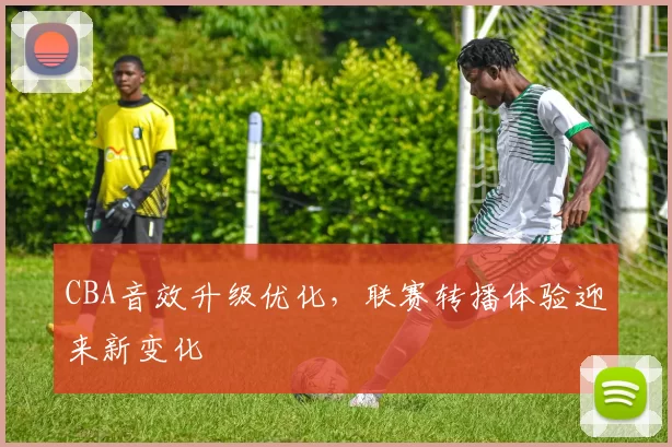 CBA音效升级优化，联赛转播体验迎来新变化
