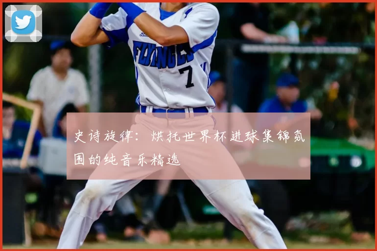 史诗旋律：烘托世界杯进球集锦氛围的纯音乐精选