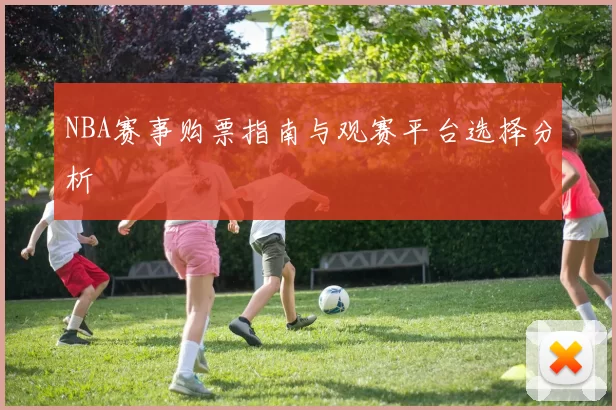 NBA赛事购票指南与观赛平台选择分析