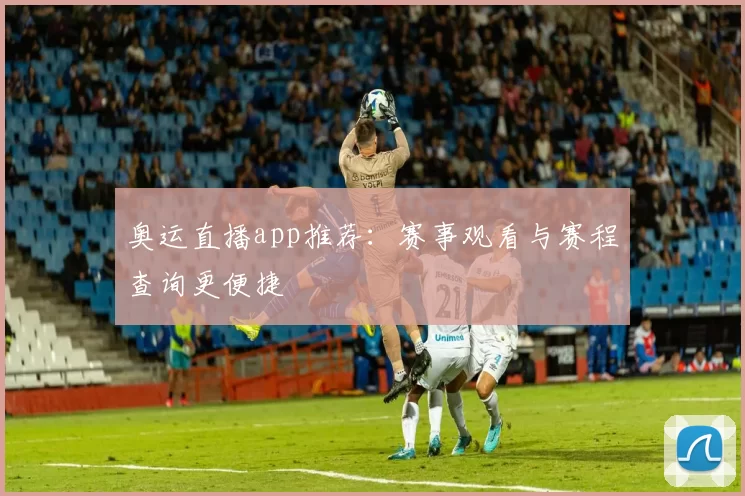 奥运直播app推荐：赛事观看与赛程查询更便捷