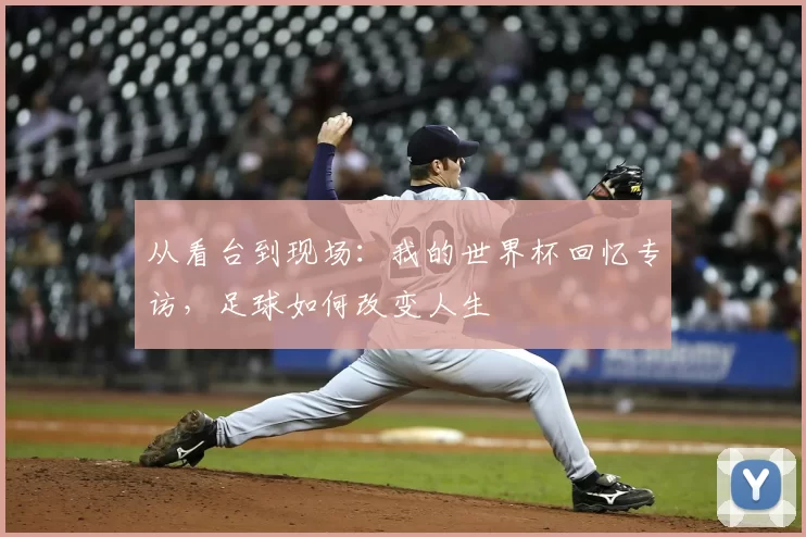 从看台到现场：我的世界杯回忆专访，足球如何改变人生