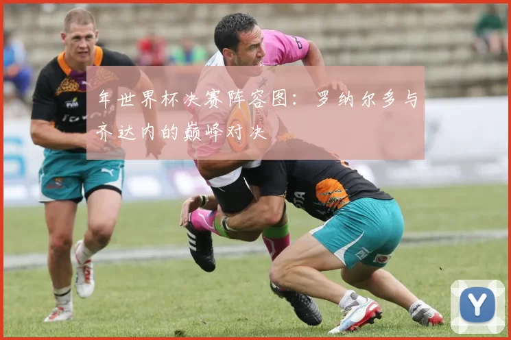 年世界杯决赛阵容图:罗纳尔多与齐达内的巅峰对决