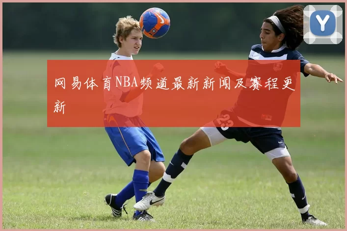 网易体育NBA频道最新新闻及赛程更新