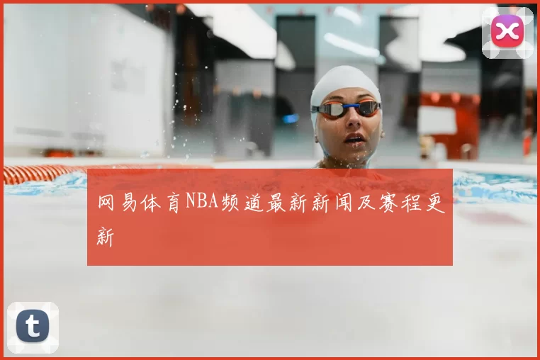 网易体育NBA频道最新新闻及赛程更新