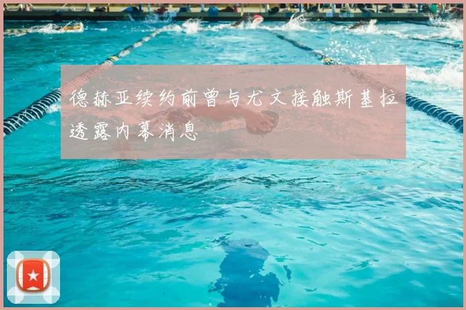 德赫亚续约前曾与尤文接触斯基拉透露内幕消息