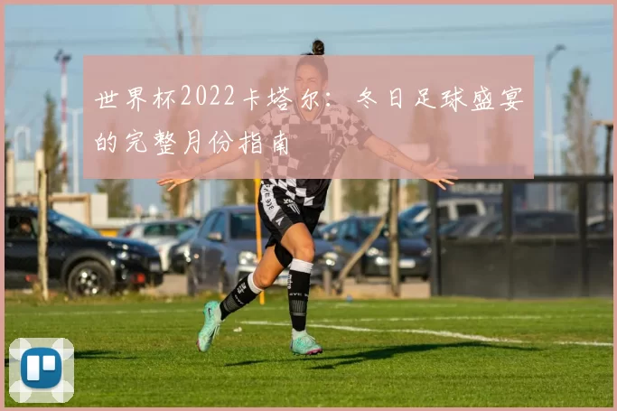 世界杯2022卡塔尔：冬日足球盛宴的完整月份指南