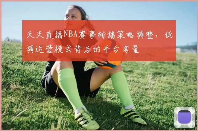 天天直播NBA赛事转播策略调整,低调运营模式背后的平台考量