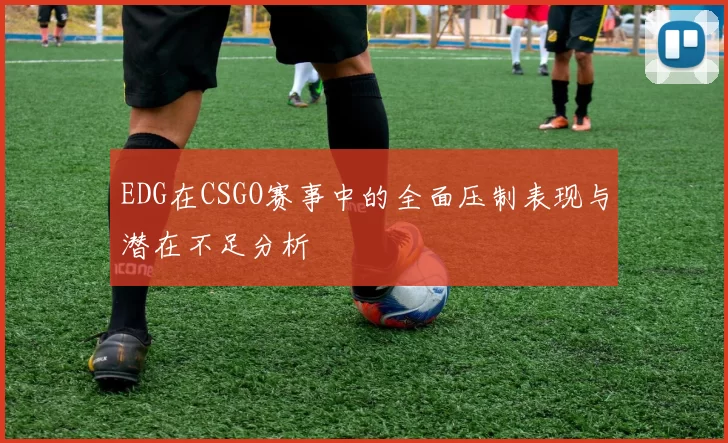 EDG在CSGO赛事中的全面压制表现与潜在不足分析