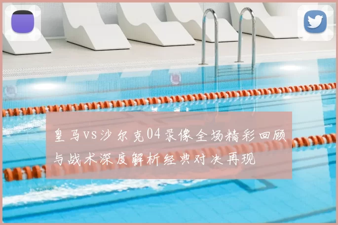 皇马vs沙尔克04录像全场精彩回顾与战术深度解析经典对决再现