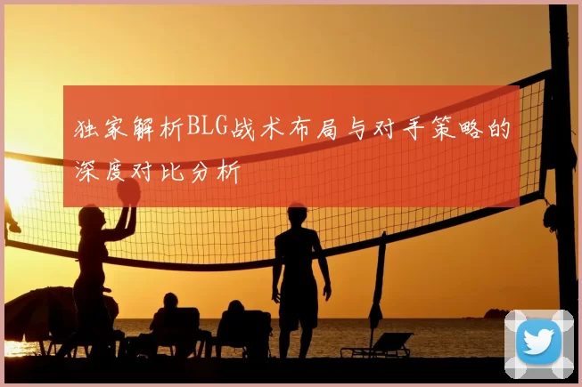 独家解析BLG战术布局与对手策略的深度对比分析