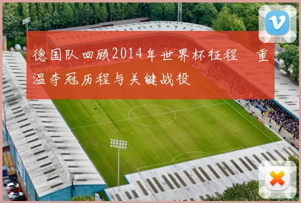 德国队回顾2014年世界杯征程　重温夺冠历程与关键战役