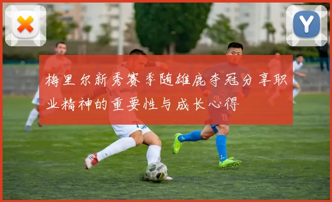 梅里尔新秀赛季随雄鹿夺冠分享职业精神的重要性与成长心得