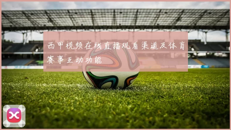 西甲视频在线直播观看渠道及体育赛事互动功能
