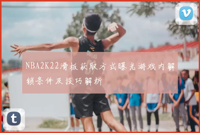 NBA2K22滑板获取方式曝光游戏内解锁条件及技巧解析