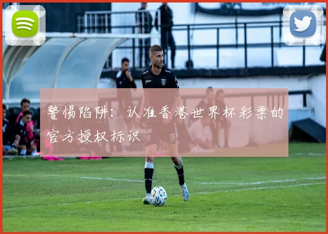警惕陷阱:认准香港世界杯彩票的官方授权标识