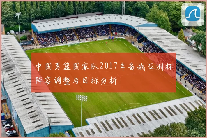 中国男篮国家队2017年备战亚洲杯阵容调整与目标分析