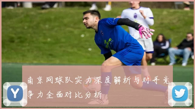 南京网球队实力深度解析与对手竞争力全面对比分析