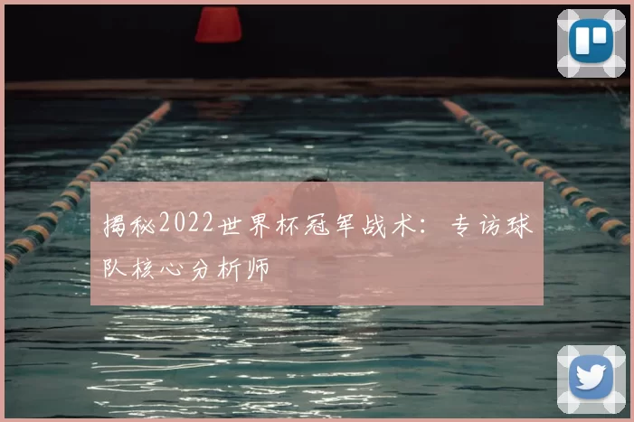 揭秘2022世界杯冠军战术:专访球队核心分析师