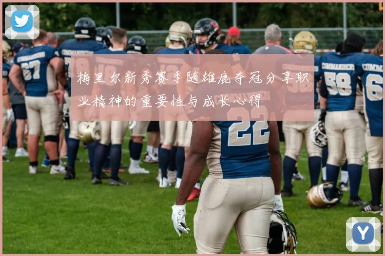 梅里尔新秀赛季随雄鹿夺冠分享职业精神的重要性与成长心得