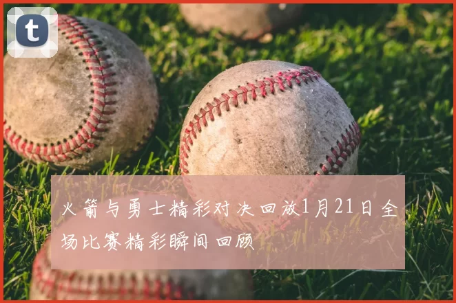 火箭与勇士精彩对决回放1月21日全场比赛精彩瞬间回顾
