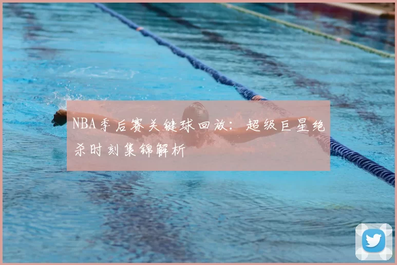 NBA季后赛关键球回放：超级巨星绝杀时刻集锦解析
