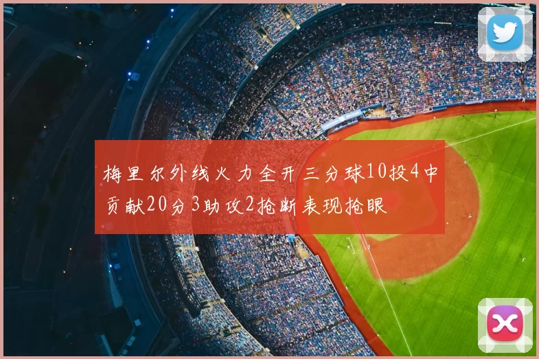 梅里尔外线火力全开三分球10投4中贡献20分3助攻2抢断表现抢眼